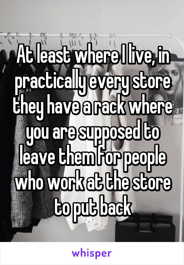 At least where I live, in practically every store they have a rack where you are supposed to leave them for people who work at the store to put back