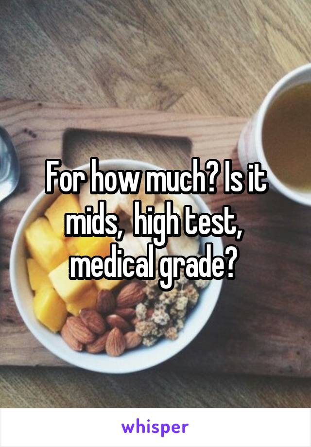 For how much? Is it mids,  high test,  medical grade? 