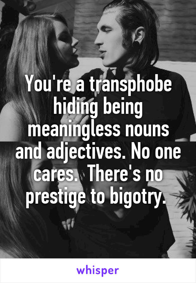 You're a transphobe hiding being meaningless nouns and adjectives. No one cares.  There's no prestige to bigotry. 
