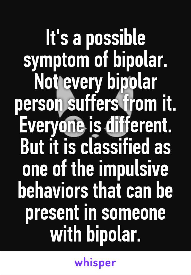 It's a possible symptom of bipolar. Not every bipolar person suffers from it. Everyone is different. But it is classified as one of the impulsive behaviors that can be present in someone with bipolar.