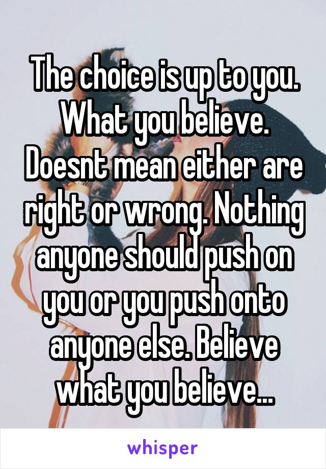 The choice is up to you. What you believe. Doesnt mean either are right or wrong. Nothing anyone should push on you or you push onto anyone else. Believe what you believe...