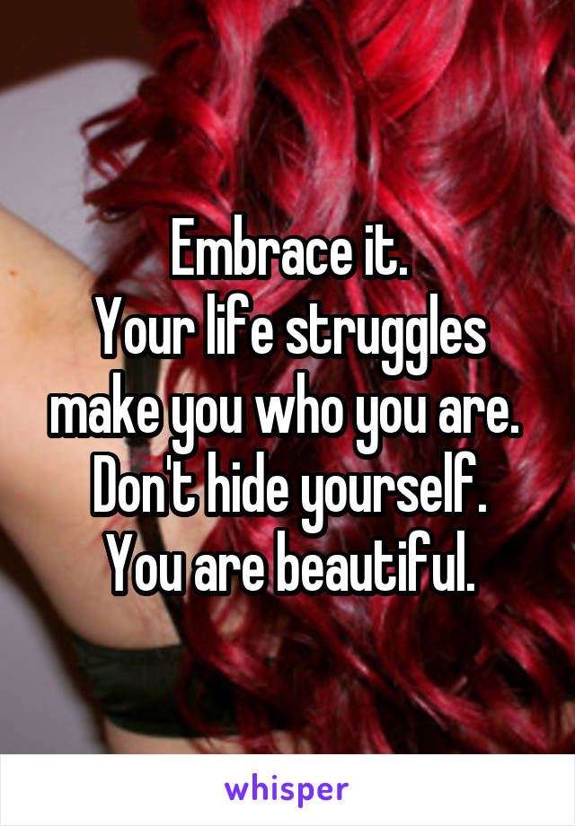 Embrace it.
Your life struggles make you who you are. 
Don't hide yourself.
You are beautiful.