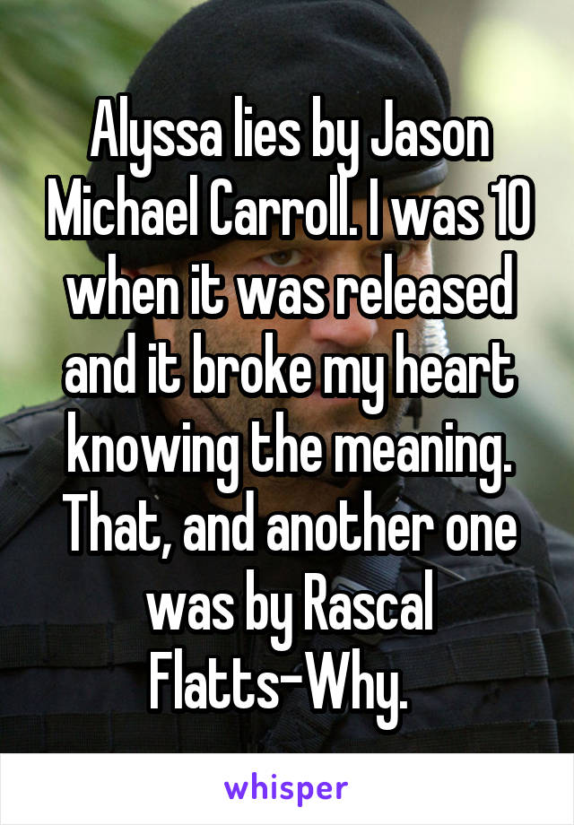 Alyssa lies by Jason Michael Carroll. I was 10 when it was released and it broke my heart knowing the meaning. That, and another one was by Rascal Flatts-Why.  