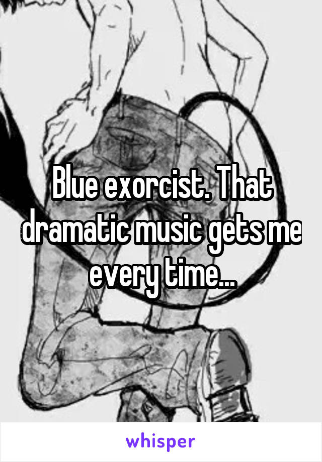Blue exorcist. That dramatic music gets me every time...