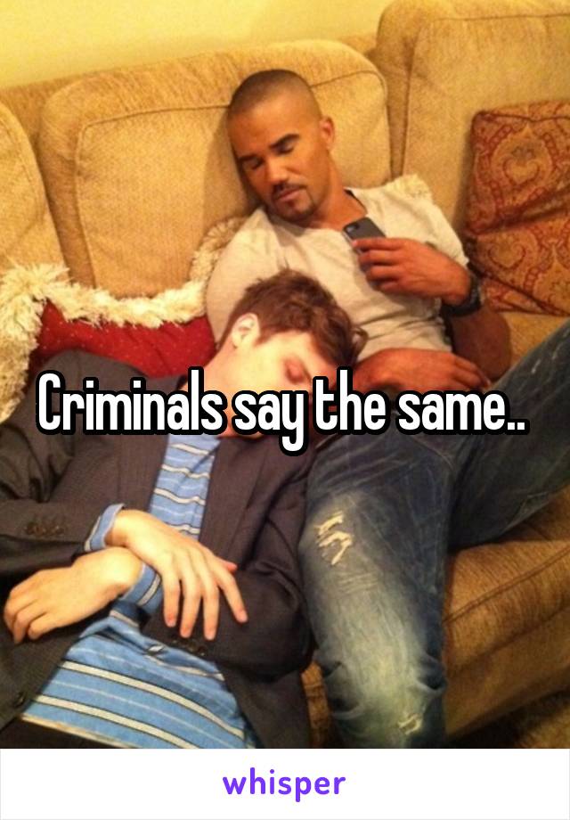 Criminals say the same.. 