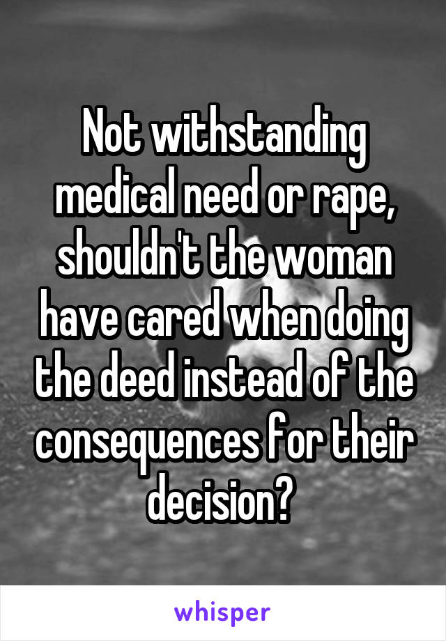 Not withstanding medical need or rape, shouldn't the woman have cared when doing the deed instead of the consequences for their decision? 