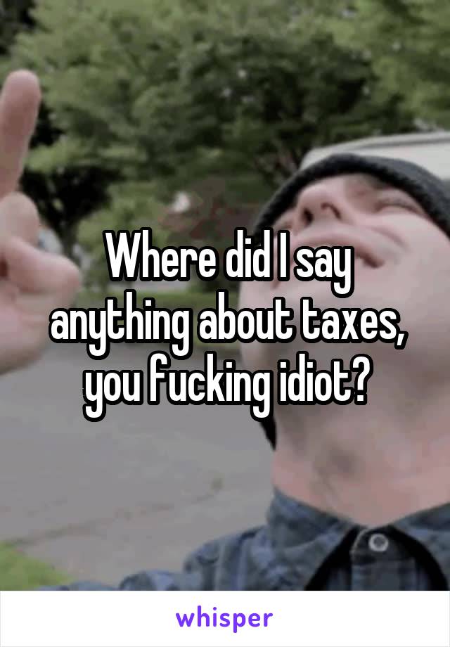 Where did I say anything about taxes, you fucking idiot?