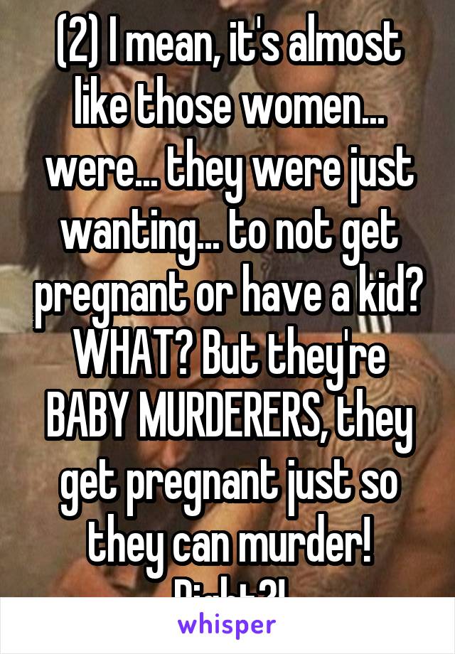 (2) I mean, it's almost like those women... were... they were just wanting... to not get pregnant or have a kid? WHAT? But they're BABY MURDERERS, they get pregnant just so they can murder! Right?!