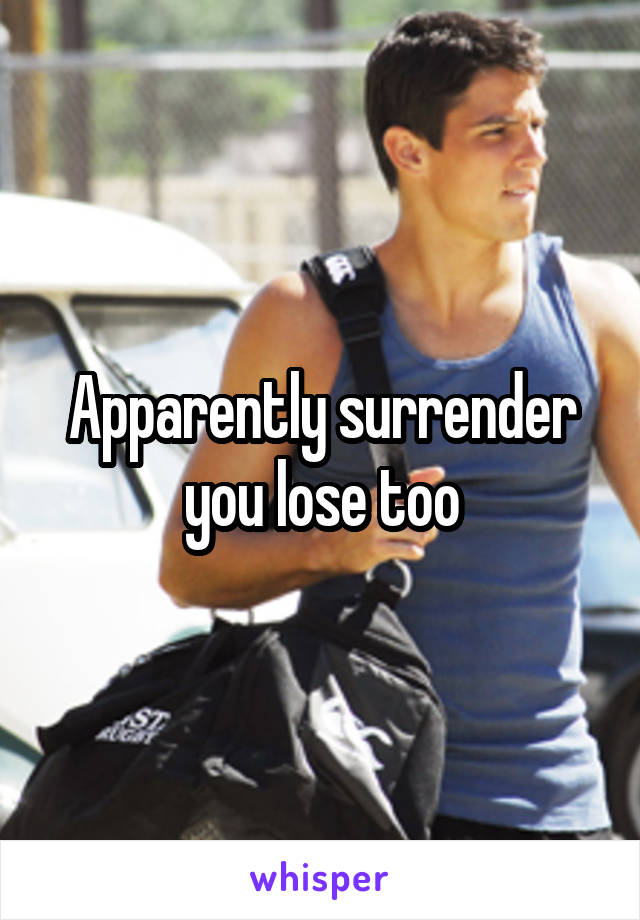 Apparently surrender you lose too