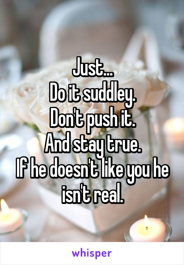 Just...
Do it suddley.
Don't push it.
And stay true.
If he doesn't like you he isn't real.