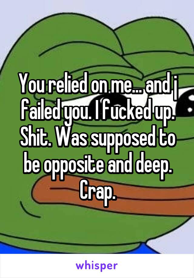 You relied on me... and j failed you. I fucked up. Shit. Was supposed to be opposite and deep. Crap.