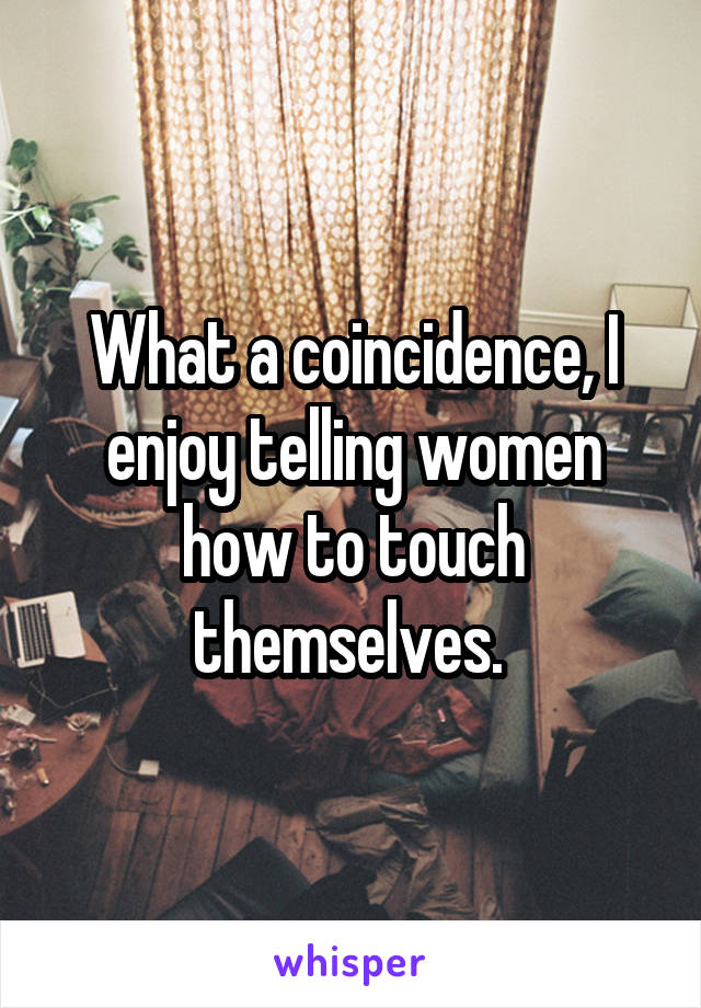 What a coincidence, I enjoy telling women how to touch themselves. 