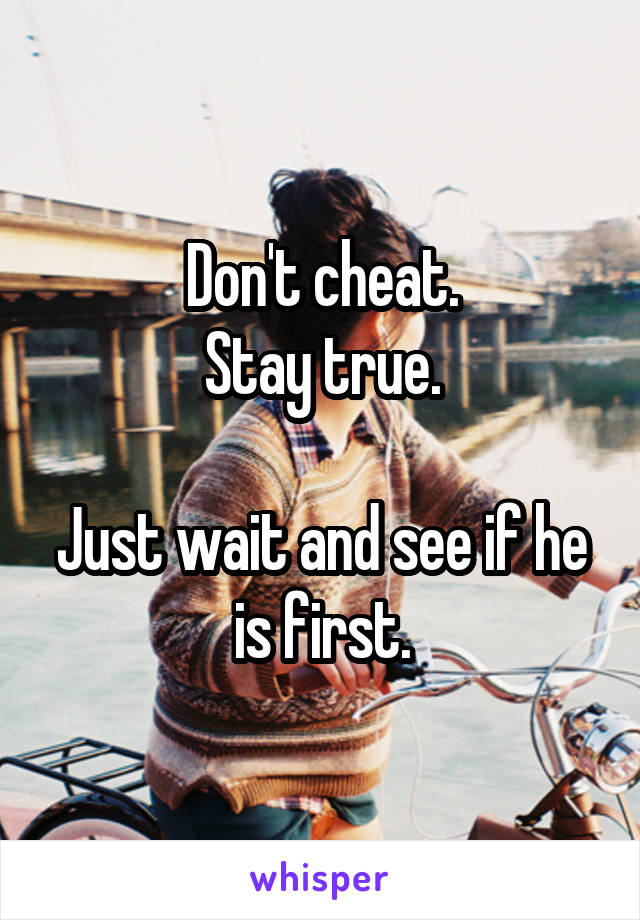 Don't cheat.
Stay true.

Just wait and see if he is first.