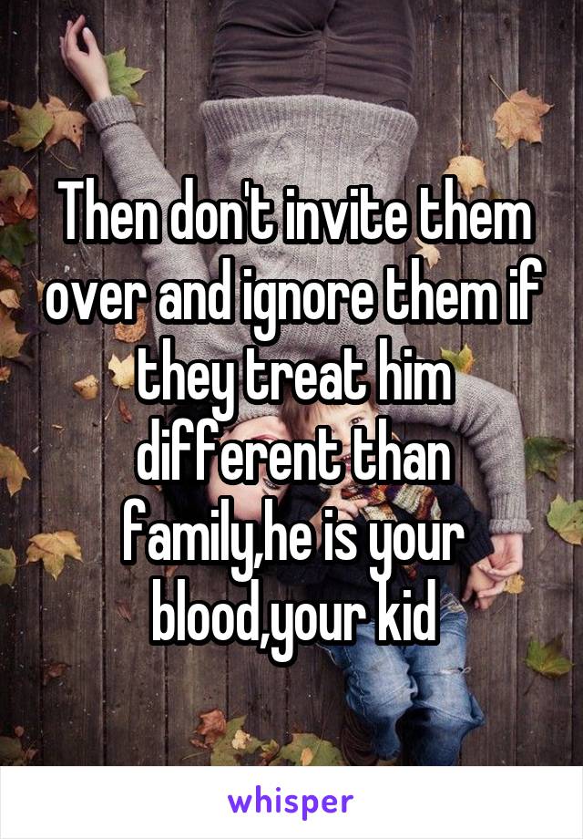 Then don't invite them over and ignore them if they treat him different than family,he is your blood,your kid