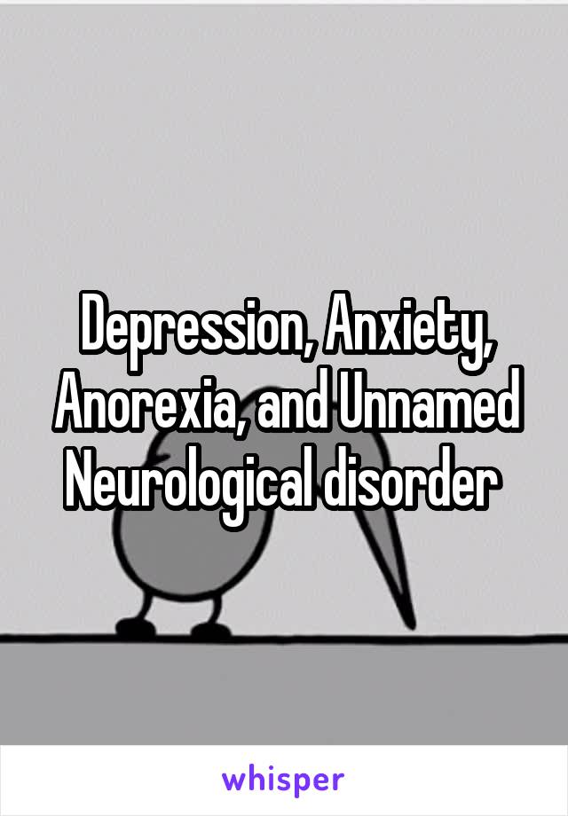 Depression, Anxiety, Anorexia, and Unnamed Neurological disorder 