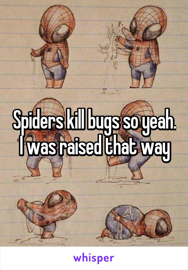 Spiders kill bugs so yeah. I was raised that way