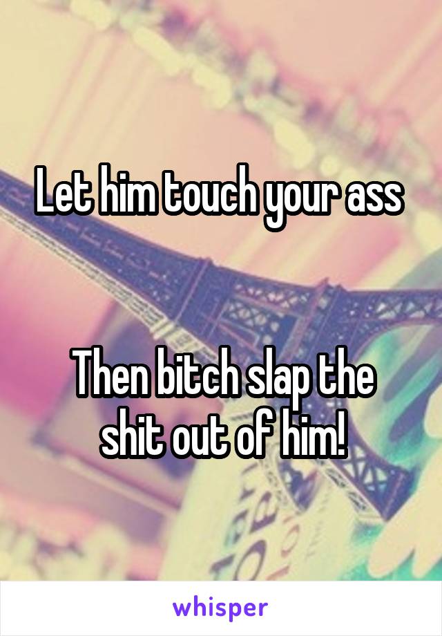 Let him touch your ass 


Then bitch slap the shit out of him!