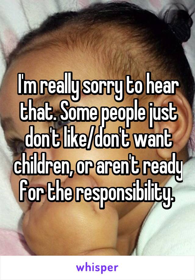 I'm really sorry to hear that. Some people just don't like/don't want children, or aren't ready for the responsibility. 