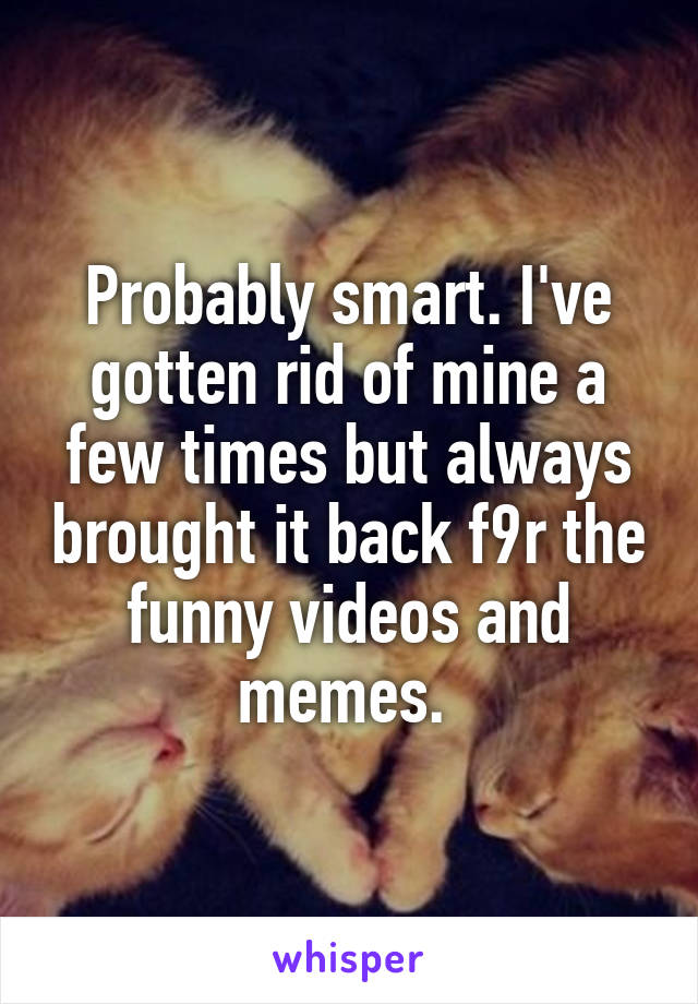 Probably smart. I've gotten rid of mine a few times but always brought it back f9r the funny videos and memes. 