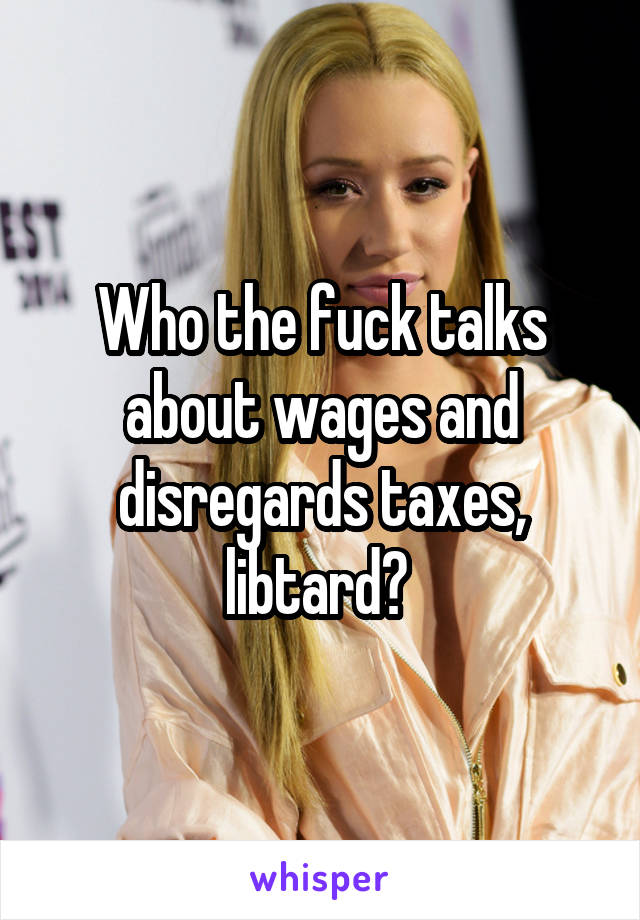 Who the fuck talks about wages and disregards taxes, libtard? 