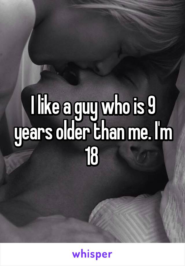I like a guy who is 9 years older than me. I'm 18 