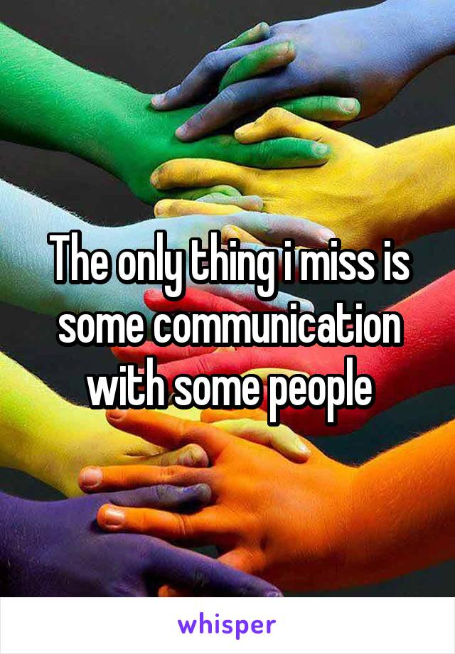 The only thing i miss is some communication with some people