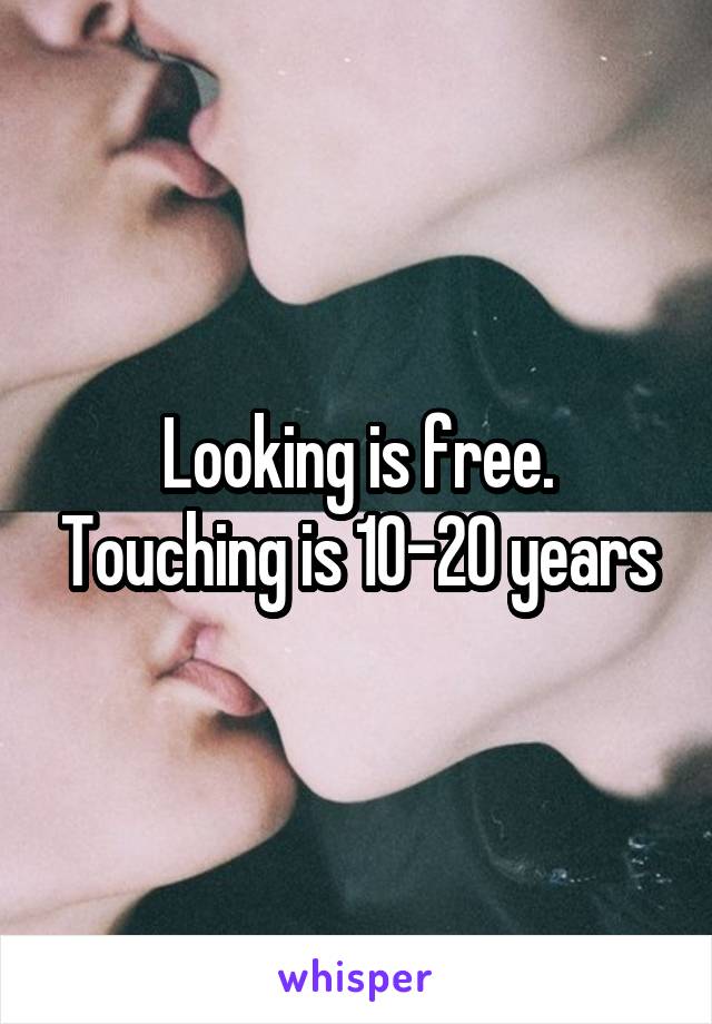 Looking is free. Touching is 10-20 years