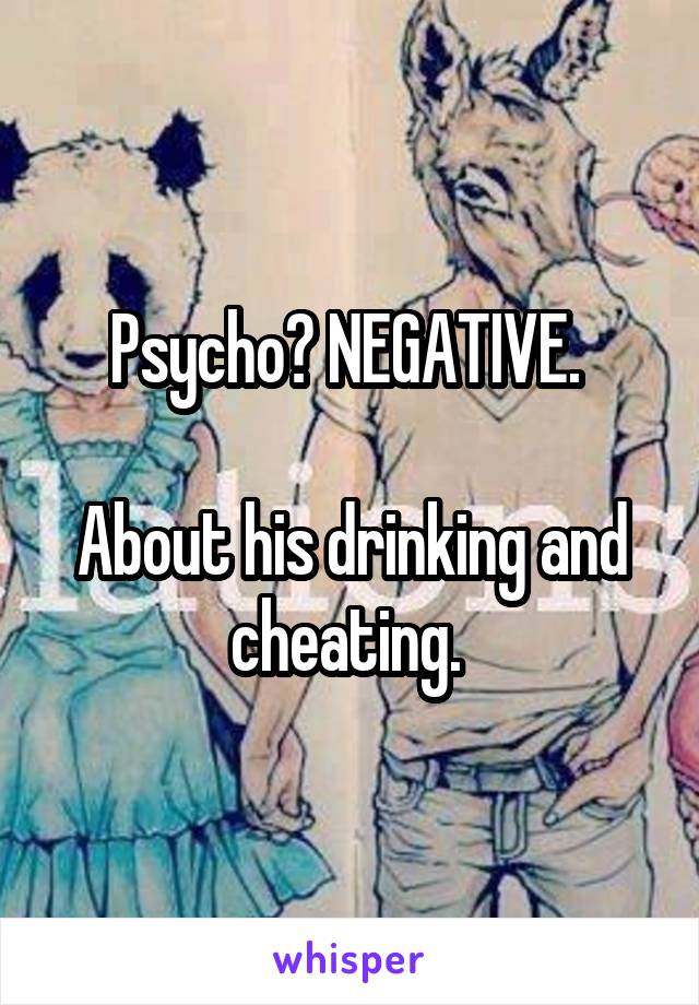 Psycho? NEGATIVE. 

About his drinking and cheating. 