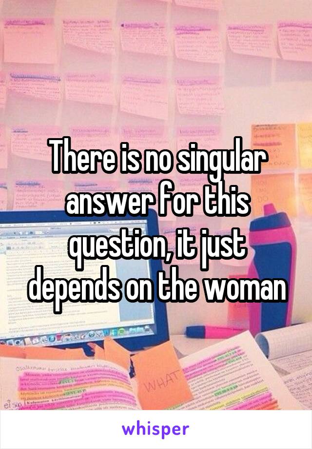 There is no singular answer for this question, it just depends on the woman