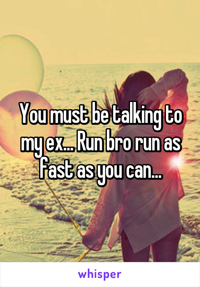 You must be talking to my ex... Run bro run as fast as you can...