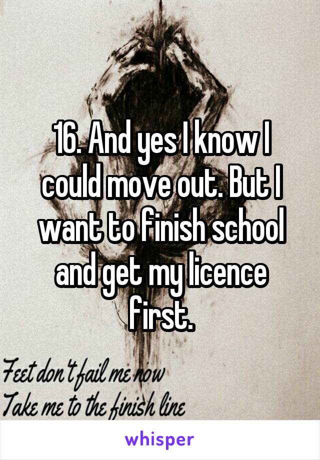 16. And yes I know I could move out. But I want to finish school and get my licence first.