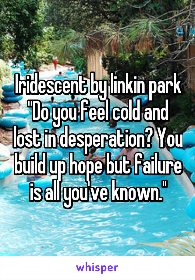 Iridescent by linkin park
"Do you feel cold and lost in desperation? You build up hope but failure is all you've known."