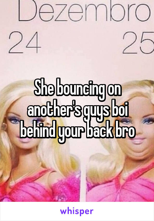 She bouncing on another's guys boi behind your back bro