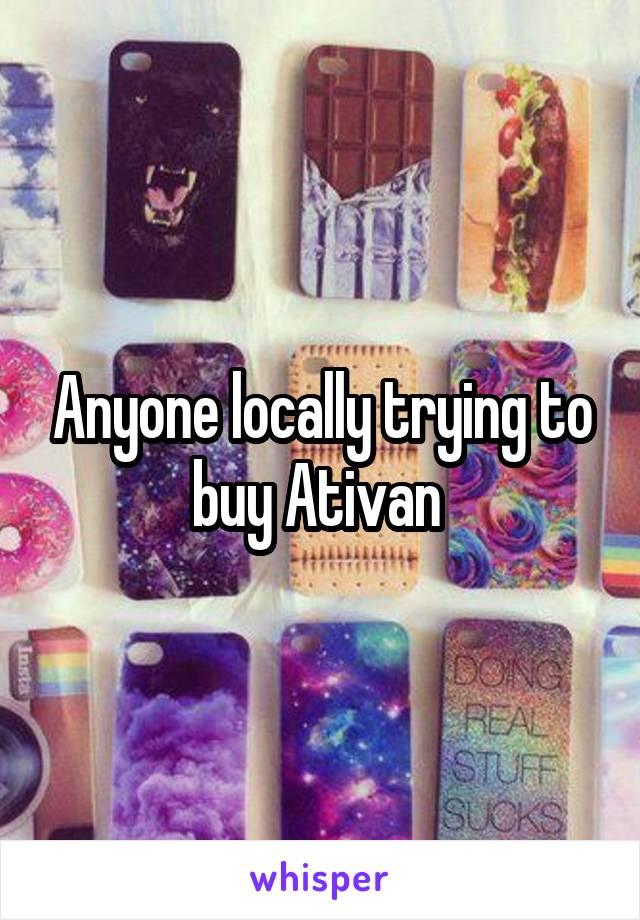 Anyone locally trying to buy Ativan 