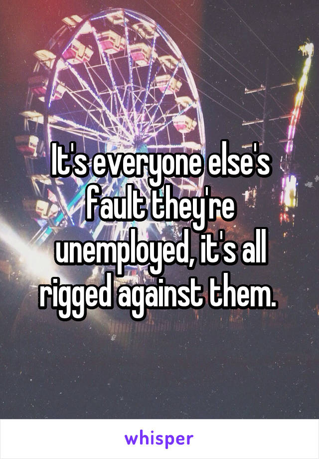 It's everyone else's fault they're unemployed, it's all rigged against them. 