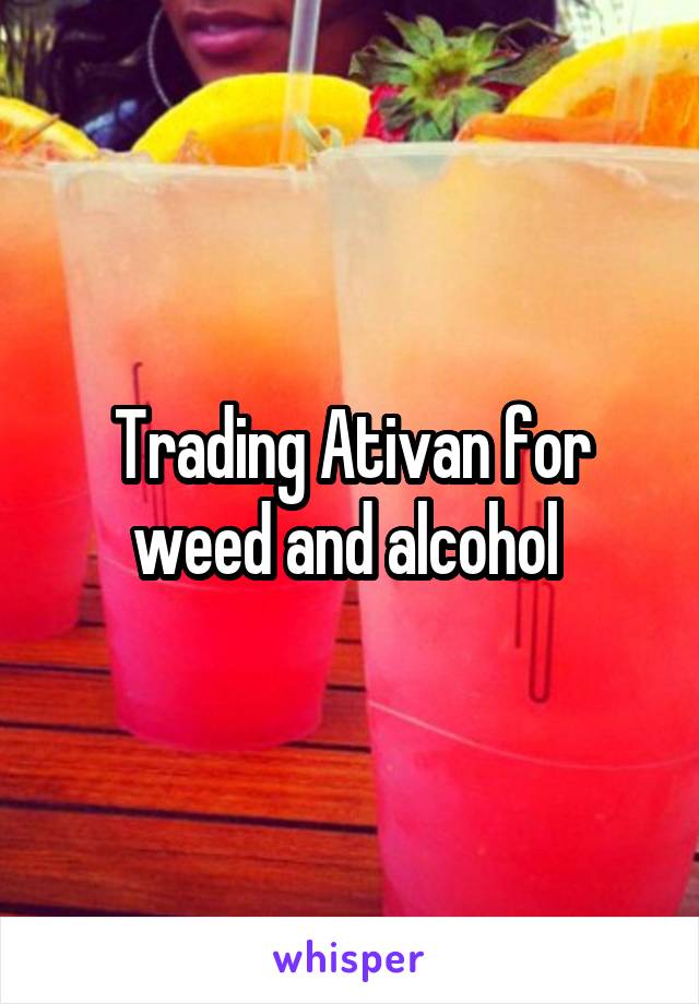 Trading Ativan for weed and alcohol 