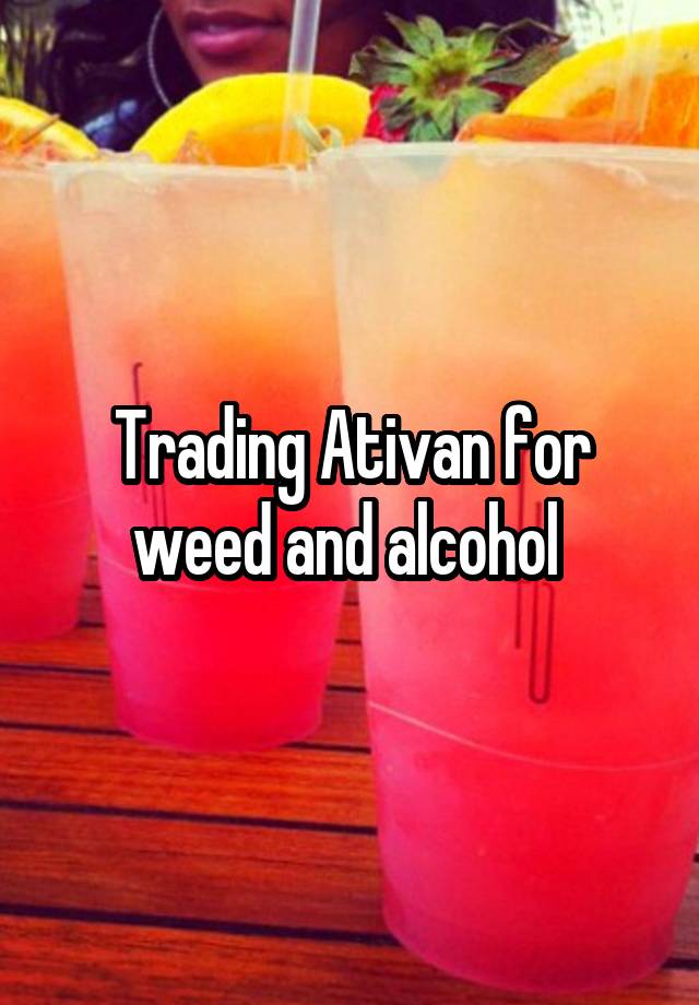 Trading Ativan for weed and alcohol 