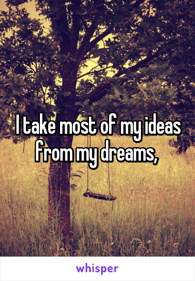 I take most of my ideas from my dreams, 