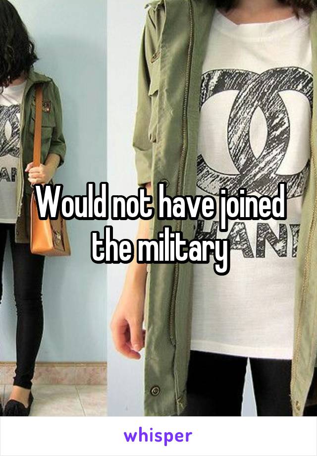 Would not have joined the military