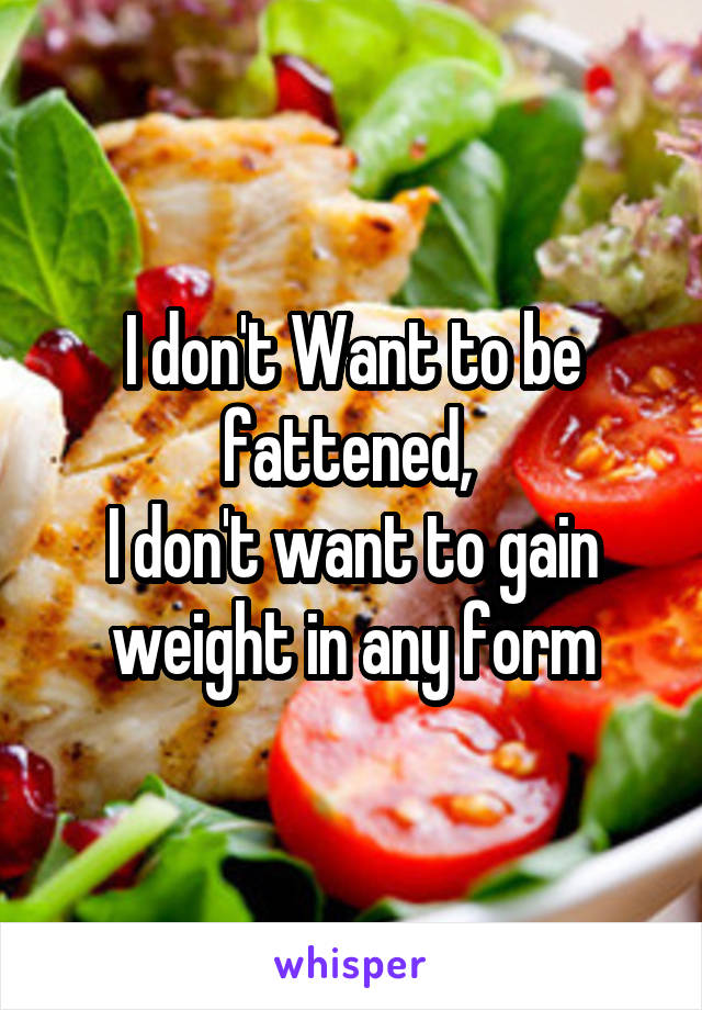 I don't Want to be fattened, 
I don't want to gain weight in any form