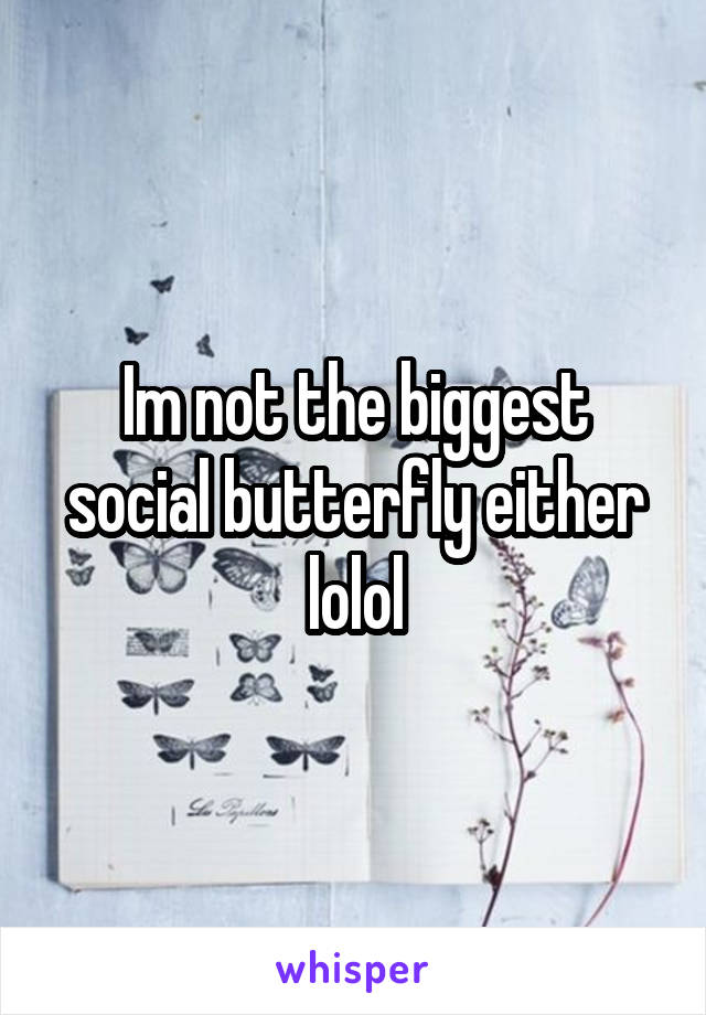 Im not the biggest social butterfly either lolol