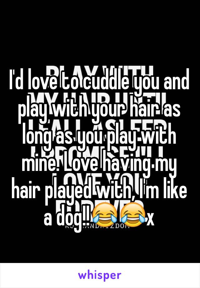 I'd love to cuddle you and play with your hair as long as you play with mine. Love having my hair played with, I'm like a dog!!😂😂x