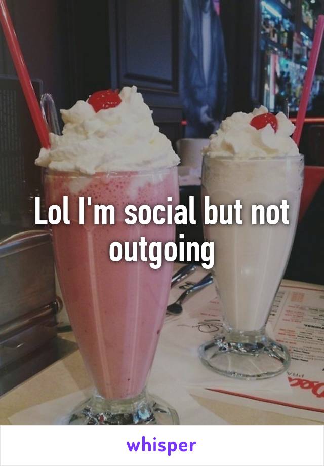 Lol I'm social but not outgoing