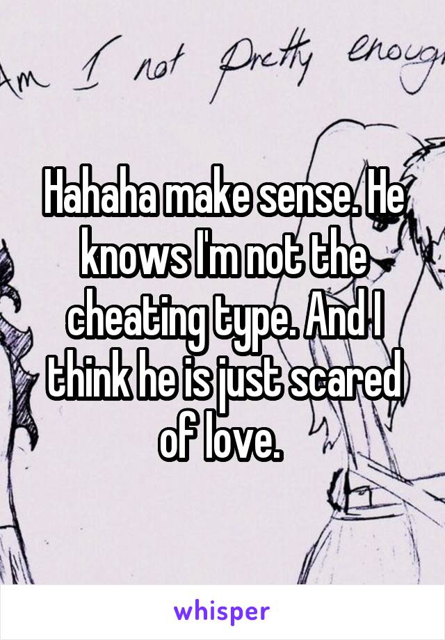 Hahaha make sense. He knows I'm not the cheating type. And I think he is just scared of love. 
