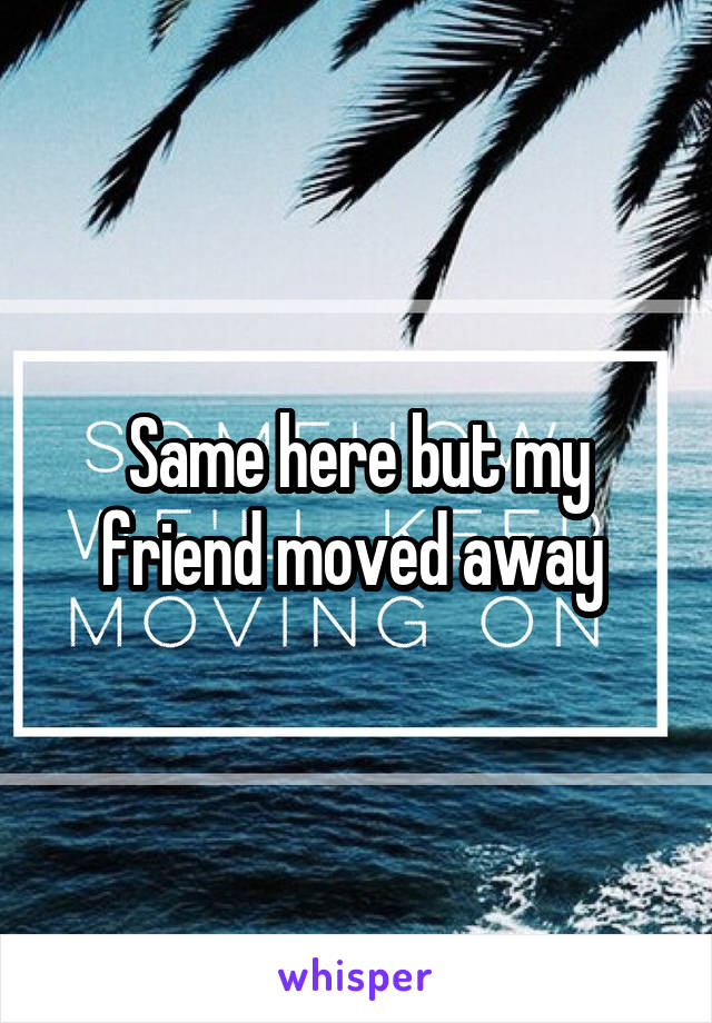 Same here but my friend moved away 