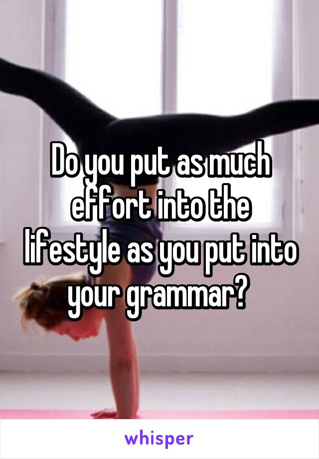 Do you put as much effort into the lifestyle as you put into your grammar? 