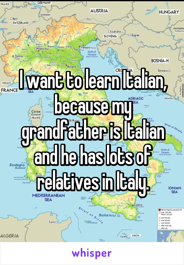 I want to learn Italian, because my grandfather is Italian and he has lots of relatives in Italy.