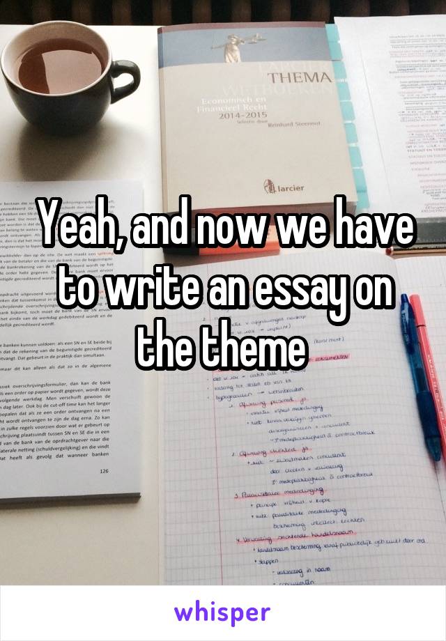 Yeah, and now we have to write an essay on the theme 
 