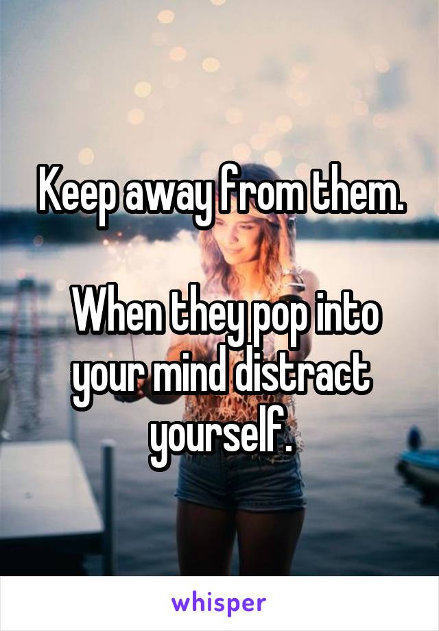 Keep away from them.

 When they pop into your mind distract yourself.