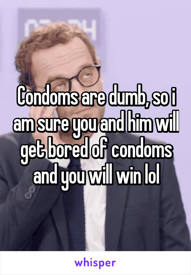 Condoms are dumb, so i am sure you and him will get bored of condoms and you will win lol